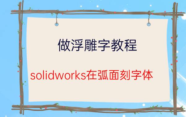 做浮雕字教程 solidworks在弧面刻字体，怎么操作，请高人指点？